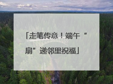 走笔传意！端午“扇”递邻里祝福