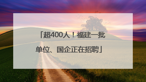 超400人！福建一批单位、国企正在招聘