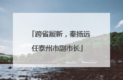 跨省履新，秦扬远任泰州市副市长