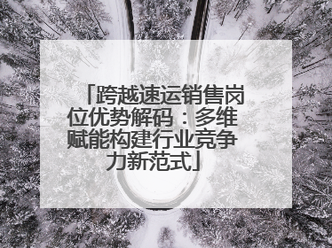 跨越速运销售岗位优势解码：多维赋能构建行业竞争力新范式