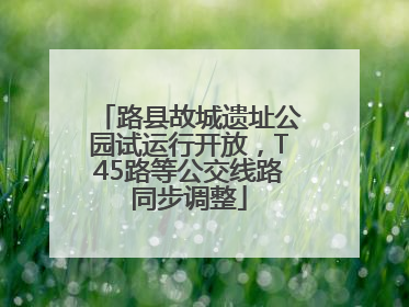 路县故城遗址公园试运行开放，T45路等公交线路同步调整