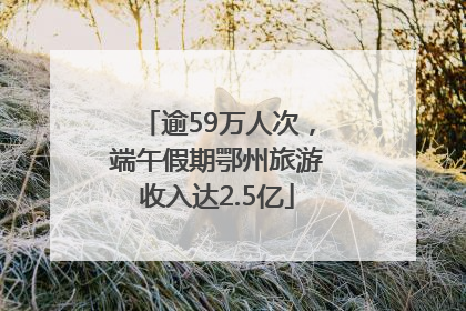 逾59万人次，端午假期鄂州旅游收入达2.5亿
