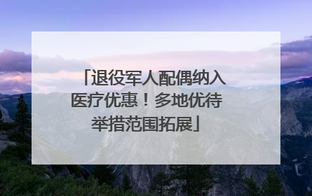 退役军人配偶纳入医疗优惠！多地优待举措范围拓展