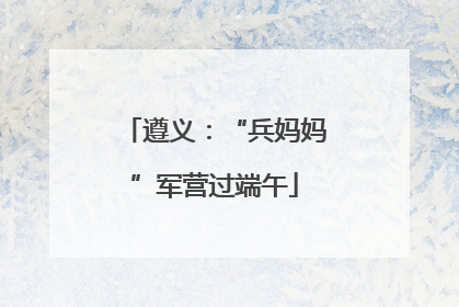 遵义：“兵妈妈”军营过端午