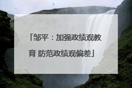 邹平：加强政绩观教育 防范政绩观偏差