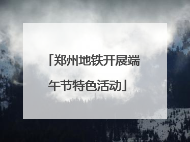 郑州地铁开展端午节特色活动