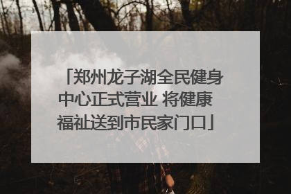 郑州龙子湖全民健身中心正式营业 将健康福祉送到市民家门口