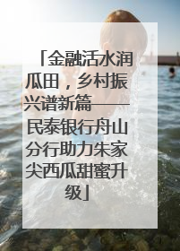 金融活水润瓜田，乡村振兴谱新篇——民泰银行舟山分行助力朱家尖西瓜甜蜜升级