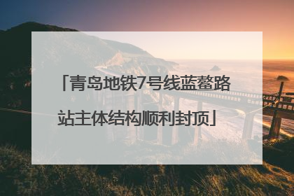 青岛地铁7号线蓝鳌路站主体结构顺利封顶