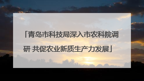 青岛市科技局深入市农科院调研 共促农业新质生产力发展