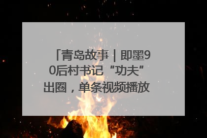 青岛故事｜即墨90后村书记“功夫”出圈，单条视频播放量过600万