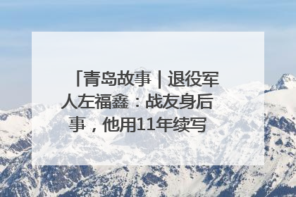 青岛故事｜退役军人左福鑫：战友身后事，他用11年续写 “兄弟情”