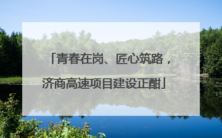 青春在岗、匠心筑路，济商高速项目建设正酣