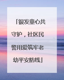 银发童心共守护，社区民警用爱筑牢老幼平安防线