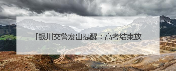 银川交警发出提醒：高考结束放松不放纵，交通安全要谨记！