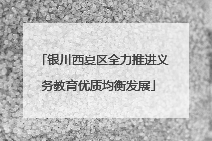 银川西夏区全力推进义务教育优质均衡发展