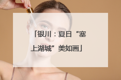 银川：夏日“塞上湖城”美如画