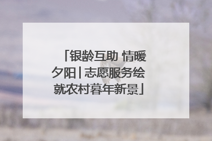 银龄互助 情暖夕阳│志愿服务绘就农村暮年新景