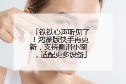 铁铁心声听见了！鸿蒙版快手再更新，支持侧滑小窗，适配更多设备