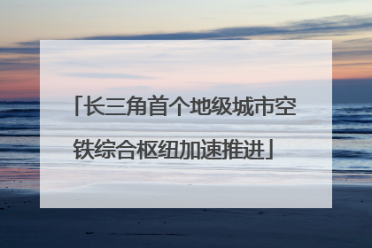 长三角首个地级城市空铁综合枢纽加速推进