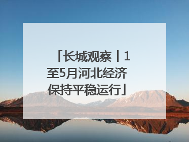 长城观察丨1至5月河北经济保持平稳运行