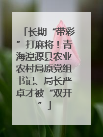 长期“带彩”打麻将！青海湟源县农业农村局原党组书记、局长严卓才被“双开”
