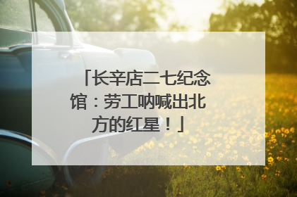 长辛店二七纪念馆：劳工呐喊出北方的红星！