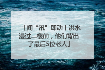 闻“汛”即动丨洪水漫过二楼前，他们背出了最后5位老人