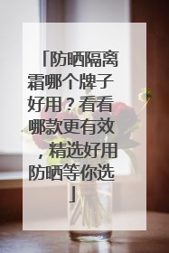 防晒隔离霜哪个牌子好用？看看哪款更有效，精选好用防晒等你选
