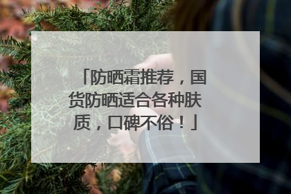 防晒霜推荐，国货防晒适合各种肤质，口碑不俗！