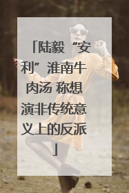 陆毅“安利”淮南牛肉汤 称想演非传统意义上的反派