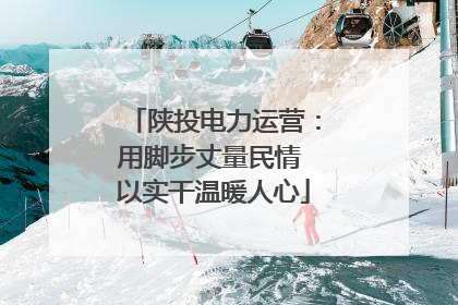 陕投电力运营：用脚步丈量民情 以实干温暖人心
