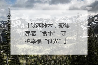 陕西神木：聚焦养老“食事” 守护幸福“食光”