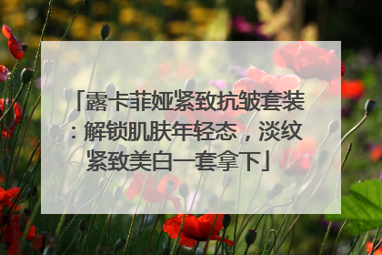 露卡菲娅紧致抗皱套装：解锁肌肤年轻态，淡纹紧致美白一套拿下