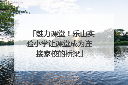 魅力课堂！乐山实验小学让课堂成为连接家校的桥梁