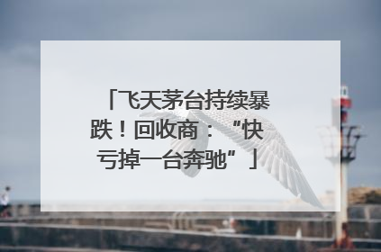 飞天茅台持续暴跌！回收商：“快亏掉一台奔驰”
