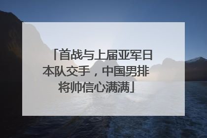 首战与上届亚军日本队交手，中国男排将帅信心满满