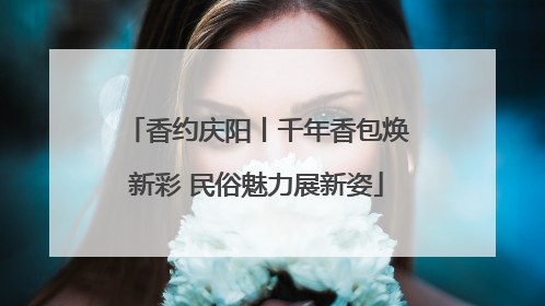 香约庆阳丨千年香包焕新彩 民俗魅力展新姿