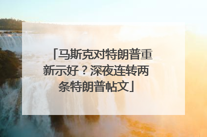 马斯克对特朗普重新示好？深夜连转两条特朗普帖文