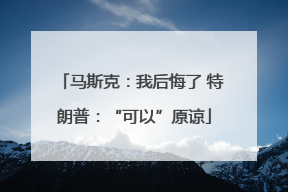 马斯克：我后悔了 特朗普：“可以”原谅