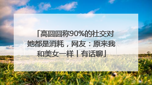 高圆圆称90%的社交对她都是消耗，网友：原来我和美女一样丨有话聊
