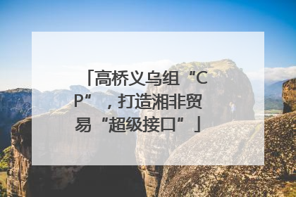 高桥义乌组“CP”，打造湘非贸易“超级接口”