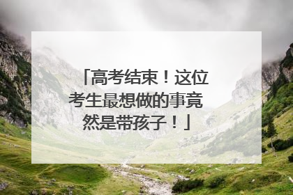 高考结束！这位考生最想做的事竟然是带孩子！