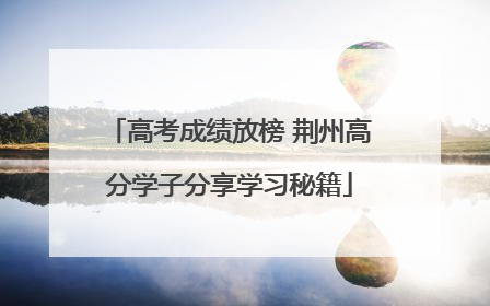 高考成绩放榜 荆州高分学子分享学习秘籍
