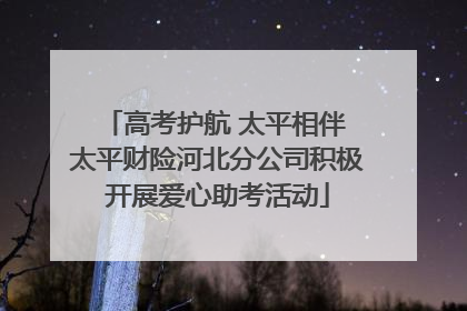 高考护航 太平相伴 太平财险河北分公司积极开展爱心助考活动
