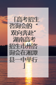 高考招生咨询会的“双向奔赴” 湖南高考招生市州咨询会在湘潭县一中举行