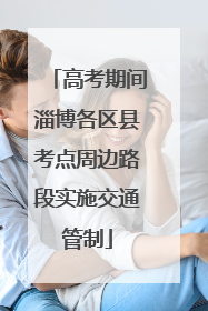 高考期间淄博各区县考点周边路段实施交通管制