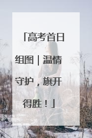 高考首日组图｜温情守护，旗开得胜！
