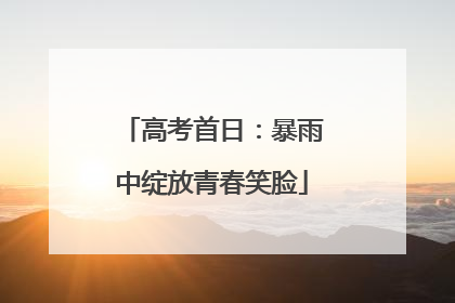 高考首日：暴雨中绽放青春笑脸