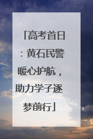 高考首日：黄石民警暖心护航，助力学子逐梦前行